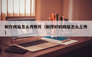 日土制作网站怎么传照片（制作好的网站怎么上传）