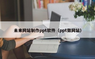 日土未来网站制作ppt软件（ppt做网站）