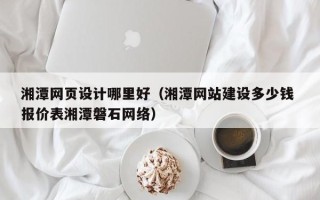 日土湘潭网页设计哪里好（湘潭网站建设多少钱 报价表湘潭磐石网络）