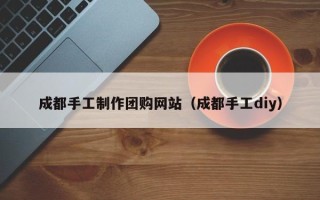日土成都手工制作团购网站（成都手工diy）