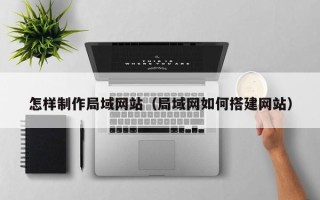 日土怎样制作局域网站（局域网如何搭建网站）