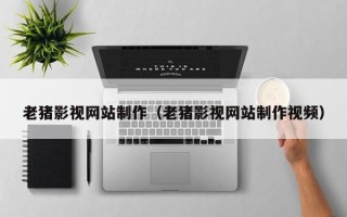 日土老猪影视网站制作（老猪影视网站制作视频）