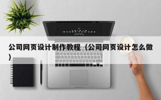日土公司网页设计制作教程（公司网页设计怎么做）