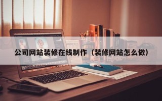 日土公司网站装修在线制作（装修网站怎么做）
