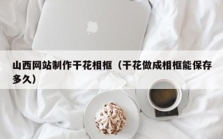 日土山西网站制作干花相框（干花做成相框能保存多久）