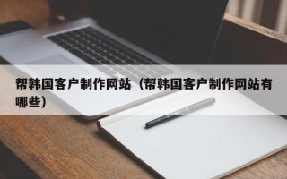日土帮韩国客户制作网站（帮韩国客户制作网站有哪些）