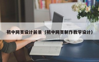 日土初中网页设计前景（初中网页制作教学设计）